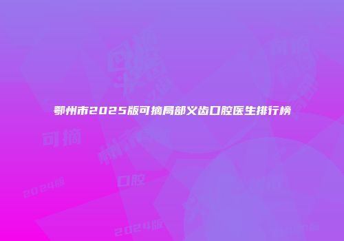 鄂州市2025版可摘局部义齿口腔医生排行榜