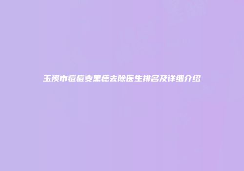 玉溪市痘痘变黑痣去除医生排名及详细介绍