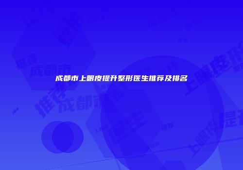 成都市上眼皮提升整形医生推荐及排名