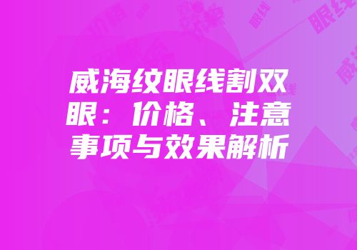 威海纹眼线割双眼：价格、注意事项与效果解析