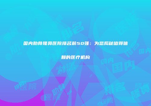 国内肋骨隆鼻医院排名前50强：为您揭秘值得信赖的医疗机构