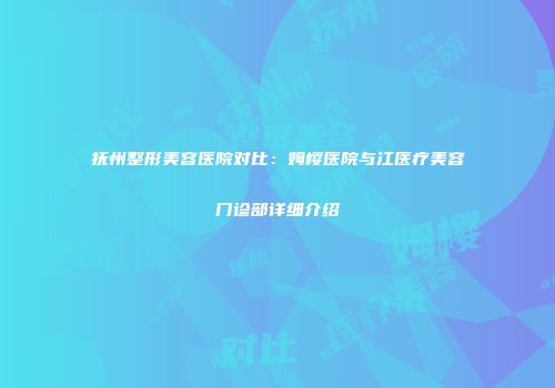 抚州整形美容医院对比：姆樱医院与江医疗美容门诊部详细介绍