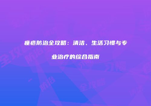 痤疮防治全攻略：清洁、生活习惯与专业治疗的综合指南