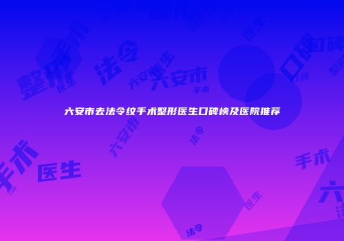 六安市去法令纹手术整形医生口碑榜及医院推荐