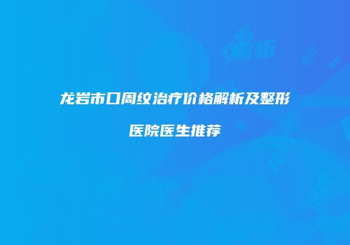 龙岩市口周纹治疗价格解析及整形医院医生推荐
