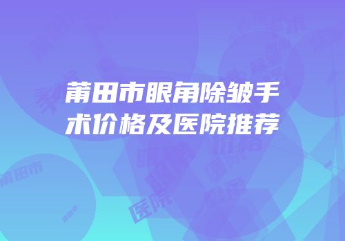 莆田市眼角除皱手术价格及医院推荐
