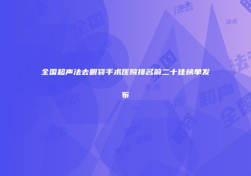 全国超声法去眼袋手术医院排名前二十佳榜单发布