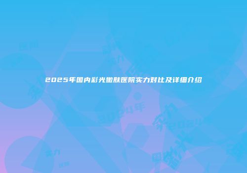 2025年国内彩光嫩肤医院实力对比及详细介绍