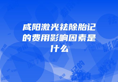 咸阳激光祛除胎记的费用影响因素是什么