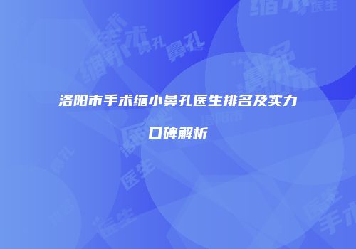洛阳市手术缩小鼻孔医生排名及实力口碑解析