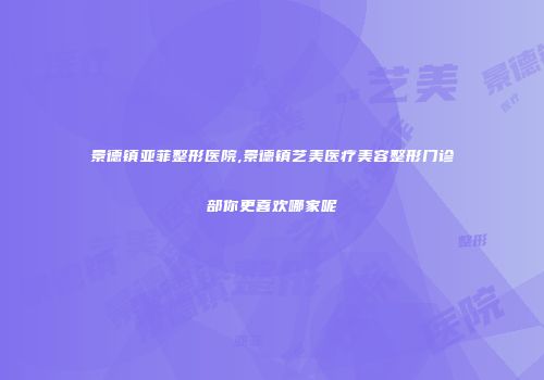 景德镇亚菲整形医院,景德镇艺美医疗美容整形门诊部你更喜欢哪家呢