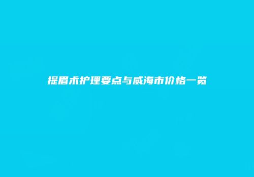 提眉术护理要点与威海市价格一览