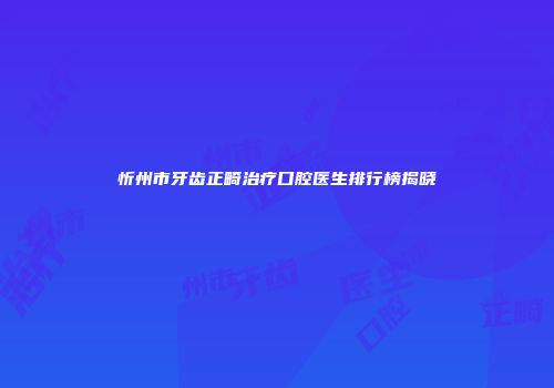 忻州市牙齿正畸治疗口腔医生排行榜揭晓