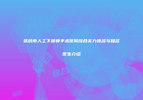 铁岭市人工下颌骨手术医院综合实力排名与知名医生介绍