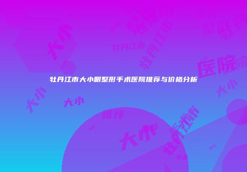 牡丹江市大小眼整形手术医院推荐与价格分析