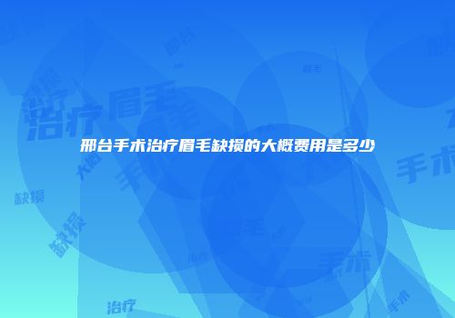 邢台手术治疗眉毛缺损的大概费用是多少