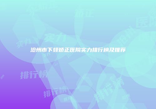 沧州市下颏矫正医院实力排行榜及推荐