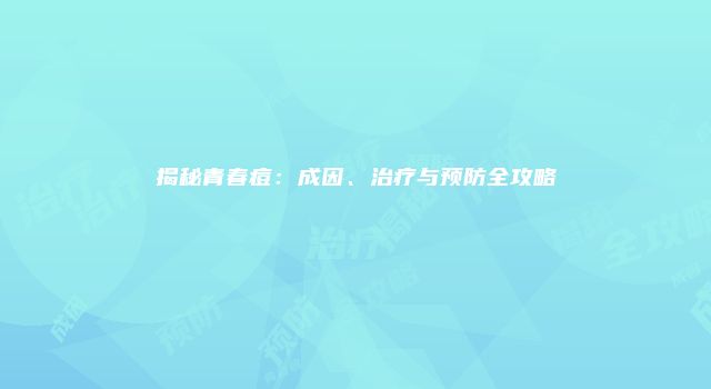 揭秘青春痘：成因、治疗与预防全攻略