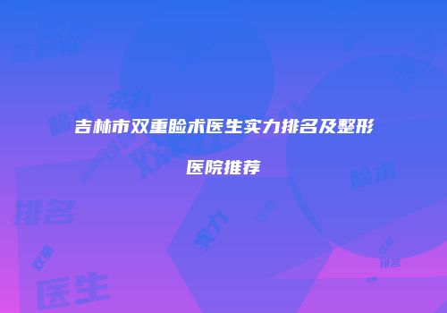 吉林市双重睑术医生实力排名及整形医院推荐
