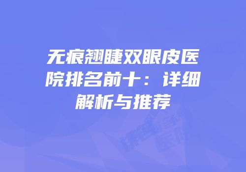 无痕翘睫双眼皮医院排名前十：详细解析与推荐