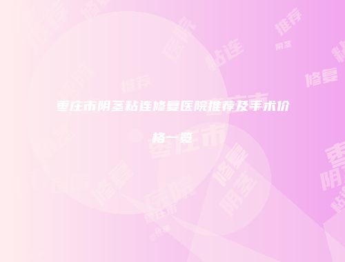枣庄市阴茎粘连修复医院推荐及手术价格一览