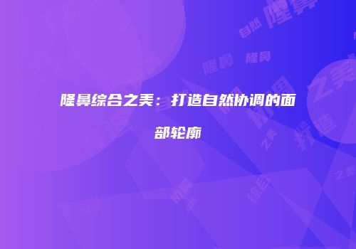 隆鼻综合之美：打造自然协调的面部轮廓