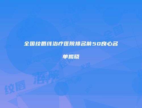 全国纹唇线治疗医院排名前50良心名单揭晓