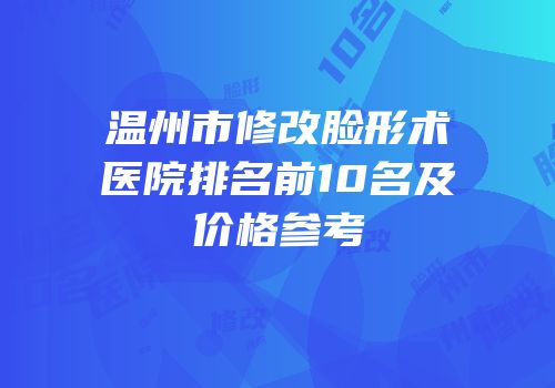温州市修改脸形术医院排名前10名及价格参考