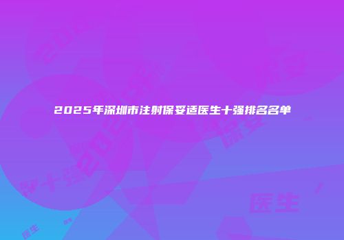 2025年深圳市注射保妥适医生十强排名名单