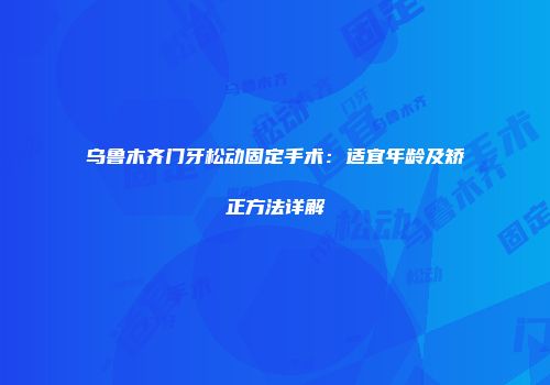 乌鲁木齐门牙松动固定手术：适宜年龄及矫正方法详解