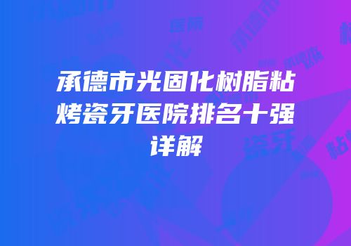 承德市光固化树脂粘烤瓷牙医院排名十强详解