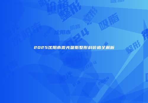 2025沈阳市激光吸脂整形科价格全解析