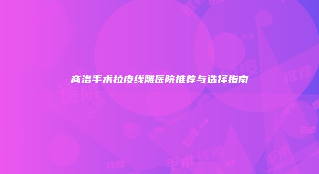 商洛手术拉皮线雕医院推荐与选择指南