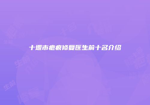 十堰市疤痕修复医生前十名介绍