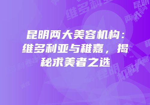 昆明两大美容机构：维多利亚与稚嘉，揭秘求美者之选
