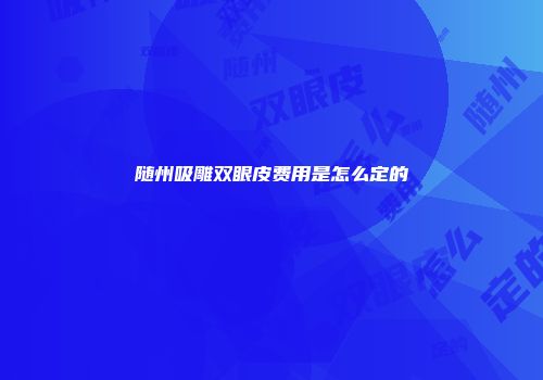 随州吸雕双眼皮费用是怎么定的