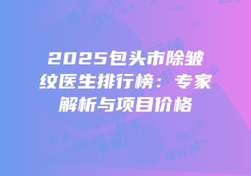 2025包头市除皱纹医生排行榜：专家解析与项目价格