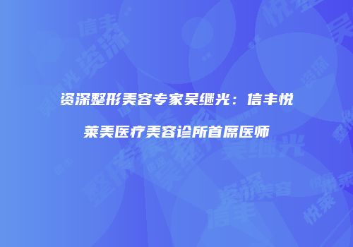 资深整形美容专家吴继光：信丰悦莱美医疗美容诊所首席医师