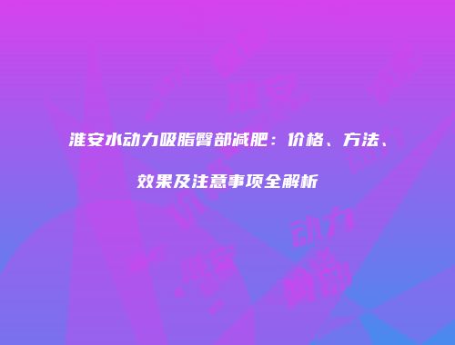 淮安水动力吸脂臀部减肥：价格、方法、效果及注意事项全解析