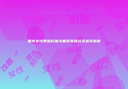 国内女性阴道松弛改善医院排名及选择指南