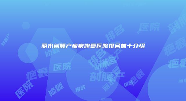 丽水剖腹产疤痕修复医院排名前十介绍