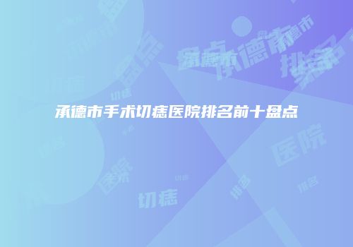 承德市手术切痣医院排名前十盘点