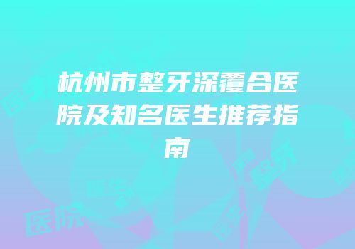 杭州市整牙深覆合医院及知名医生推荐指南