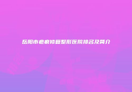 岳阳市疤痕修复整形医院排名及简介