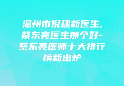 温州市倪建新医生,蔡东亮医生那个好-蔡东亮医师十大排行榜新出炉