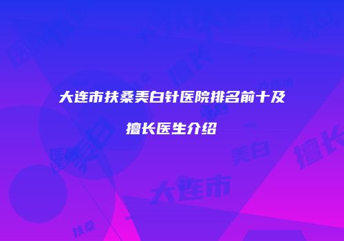 大连市扶桑美白针医院排名前十及擅长医生介绍