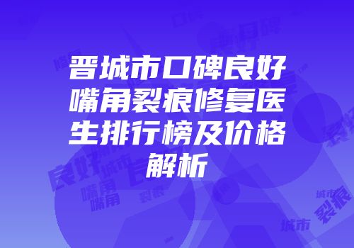 晋城市口碑良好嘴角裂痕修复医生排行榜及价格解析