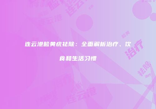 连云港睑黄疣祛除：全面解析治疗、饮食和生活习惯