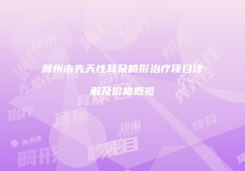 滁州市先天性耳朵畸形治疗项目详解及价格概览