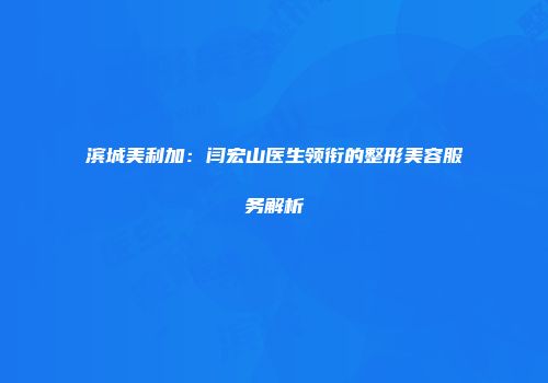 滨城美利加：闫宏山医生领衔的整形美容服务解析